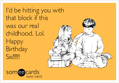 I'd be hitting you with
that block if this
was our real
childhood. Lol.
Happy
Birthday 
Sis!!!!!!