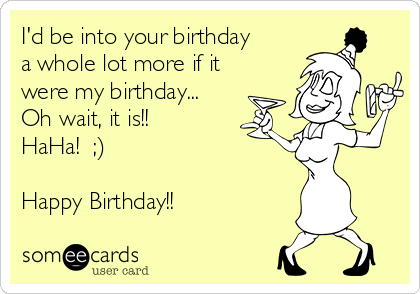 I'd be into your birthday
a whole lot more if it
were my birthday...
Oh wait, it is!!
HaHa!  ;)
 
Happy Birthday!!