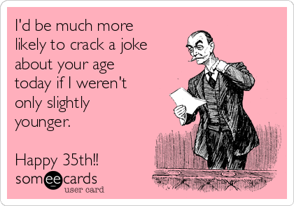 I'd be much more 
likely to crack a joke
about your age
today if I weren't
only slightly
younger.

Happy 35th!!