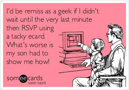 I'd be remiss as a geek if I didn't
wait until the very last minute
then RSVP using
a tacky ecard. 
What's worse is
my son had to
show me how!