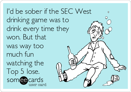 I'd be sober if the SEC West
drinking game was to
drink every time they
won. But that
was way too
much fun
watching the
Top 5 lose.