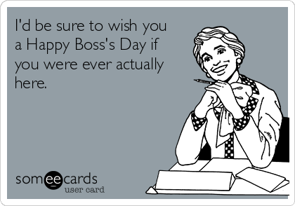 I'd be sure to wish you
a Happy Boss's Day if
you were ever actually
here.