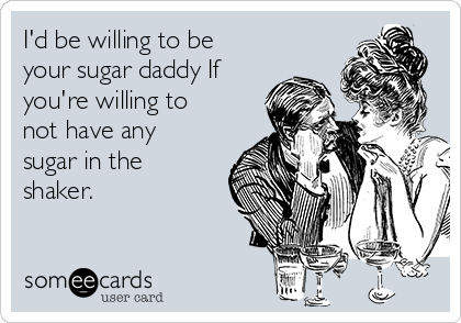 I'd be willing to be
your sugar daddy If
you're willing to
not have any
sugar in the
shaker.