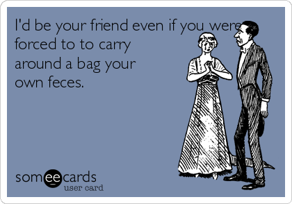 I'd be your friend even if you were
forced to to carry
around a bag your
own feces. 