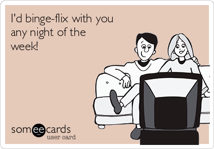I'd binge-flix with you
any night of the
week! 