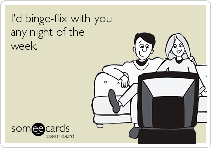 I'd binge-flix with you
any night of the
week.