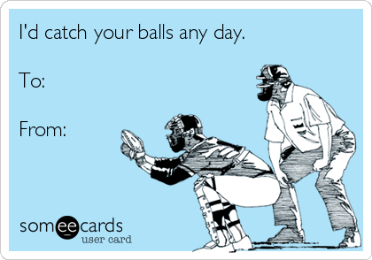 I'd catch your balls any day.

To:

From: