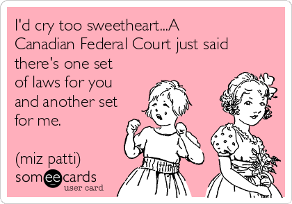 I'd cry too sweetheart...A
Canadian Federal Court just said
there's one set
of laws for you
and another set
for me.

(miz patti)