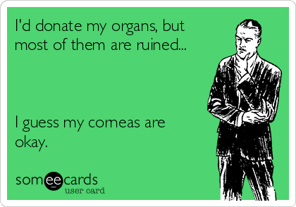 I'd donate my organs, but
most of them are ruined...



I guess my corneas are
okay.