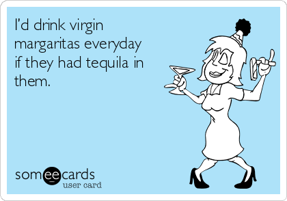 I’d drink virgin
margaritas everyday
if they had tequila in
them. 