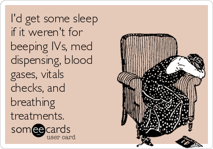 I'd get some sleep
if it weren't for
beeping IVs, med
dispensing, blood
gases, vitals
checks, and
breathing
treatments.