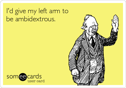 I'd give my left arm to
be ambidextrous.