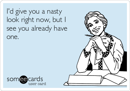 I'd give you a nasty
look right now, but I
see you already have
one.