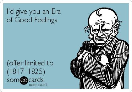 I'd give you an Era
of Good Feelings




(offer limited to
(1817–1825) 
