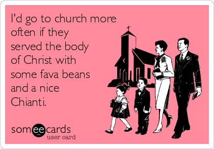 I'd go to church more
often if they
served the body
of Christ with
some fava beans
and a nice
Chianti.