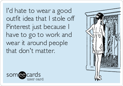 I'd hate to wear a good
outfit idea that I stole off
Pinterest just because I
have to go to work and
wear it around people
that don't matter.