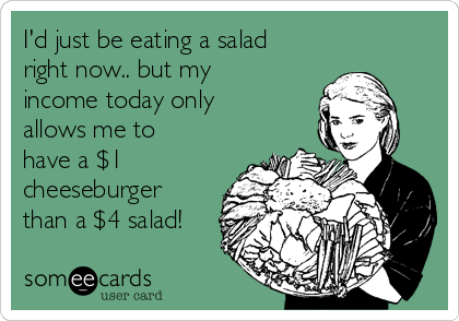 I'd just be eating a salad
right now.. but my
income today only
allows me to
have a $1
cheeseburger
than a $4 salad!