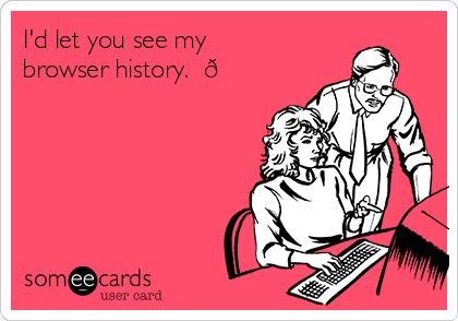 I'd let you see my
browser history.  
