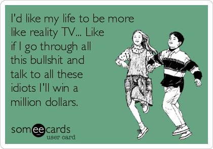 I'd like my life to be more
like reality TV... Like
if I go through all
this bullshit and
talk to all these
idiots I'll win a
million dollars.