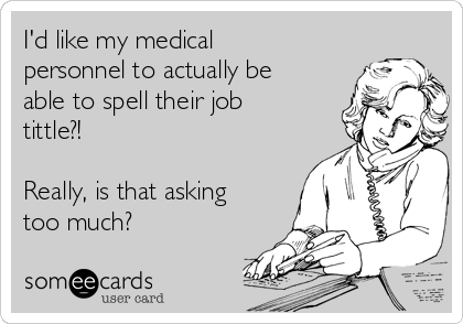 I'd like my medical
personnel to actually be
able to spell their job
tittle?!  

Really, is that asking
too much?