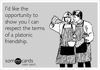 I'd like the
opportunity to
show you I can
respect the terms
of a platonic
friendship. 