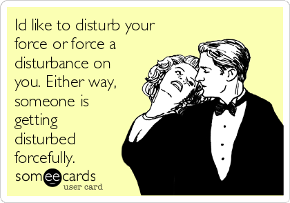 Id like to disturb your
force or force a
disturbance on
you. Either way,
someone is
getting
disturbed
forcefully.