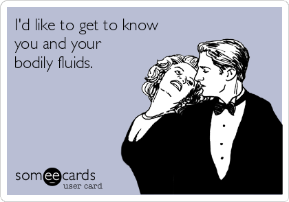 I'd like to get to know
you and your
bodily fluids.