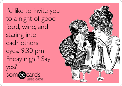 I'd like to invite you
to a night of good
food, wine, and
staring into
each others
eyes. 9.30 pm
Friday night? Say
yes?