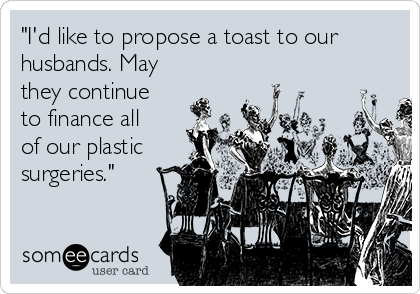 "I'd like to propose a toast to our
husbands. May
they continue
to finance all
of our plastic
surgeries."