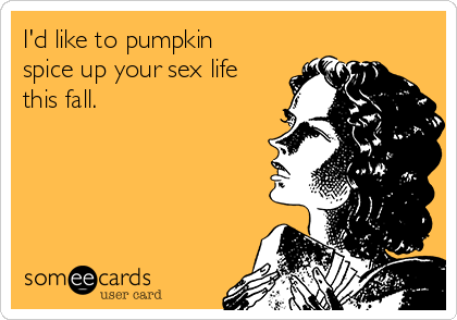 I'd like to pumpkin
spice up your sex life
this fall.