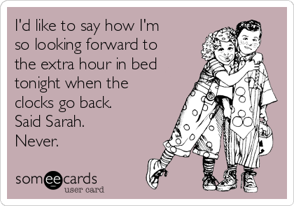 I'd like to say how I'm
so looking forward to
the extra hour in bed
tonight when the
clocks go back.
Said Sarah. 
Never. 