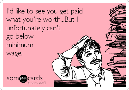 I'd like to see you get paid
what you're worth...But I
unfortunately can't
go below
minimum
wage.