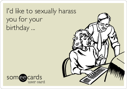 I'd like to sexually harass
you for your
birthday ...