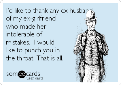 I'd like to thank any ex-husband
of my ex-girlfriend
who made her
intolerable of
mistakes.  I would
like to punch you in
the throat. That is all.