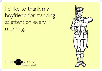 I'd like to thank my
boyfriend for standing
at attention every
morning. 