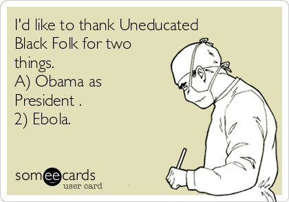 I'd like to thank Uneducated
Black Folk for two
things.
A) Obama as
President .
2) Ebola.
