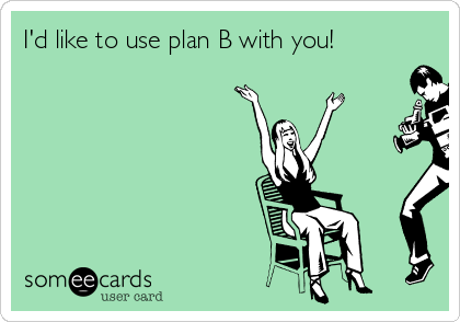 I'd like to use plan B with you! 