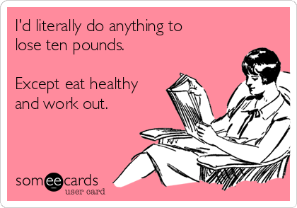 I'd literally do anything to
lose ten pounds. 

Except eat healthy
and work out.