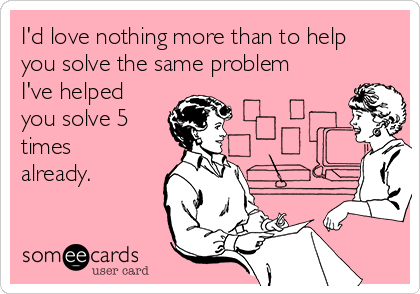 I'd love nothing more than to help
you solve the same problem
I've helped
you solve 5
times
already. 