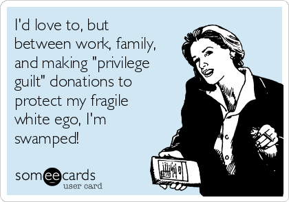 I'd love to, but
between work, family,
and making "privilege
guilt" donations to
protect my fragile
white ego, I'm
swamped!
