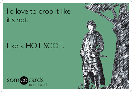 I'd love to drop it like
it's hot. 


Like a HOT SCOT.


