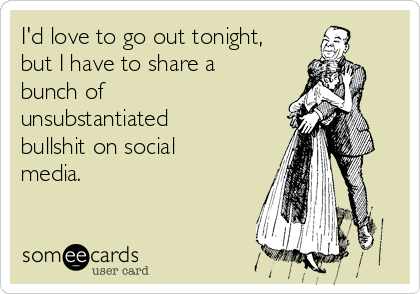 I'd love to go out tonight,
but I have to share a
bunch of
unsubstantiated
bullshit on social
media.