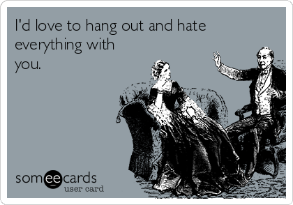 I'd love to hang out and hate
everything with
you.