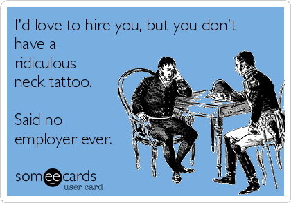 I'd love to hire you, but you don't
have a
ridiculous
neck tattoo.

Said no
employer ever.