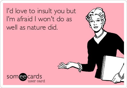 I'd love to insult you but
I'm afraid I won't do as
well as nature did.