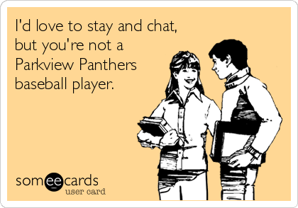 I'd love to stay and chat,
but you're not a
Parkview Panthers
baseball player.