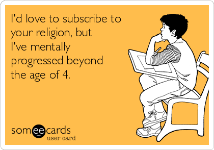 I'd love to subscribe to
your religion, but
I've mentally
progressed beyond
the age of 4.