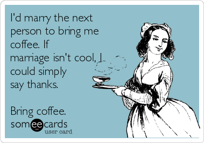 I'd marry the next
person to bring me
coffee. If
marriage isn't cool, I
could simply
say thanks.

Bring coffee.