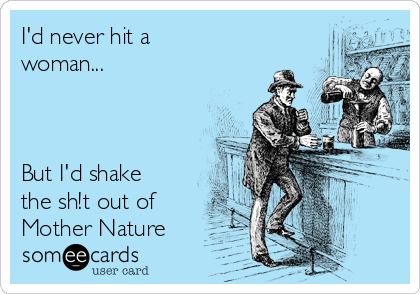 I'd never hit a
woman...



But I'd shake
the sh!t out of
Mother Nature