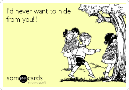 I'd never want to hide
from you!!!
